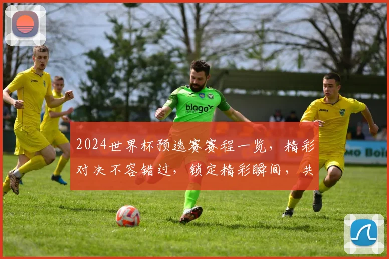 2024世界杯预选赛赛程一览，精彩对决不容错过，锁定精彩瞬间，共赴足球盛宴