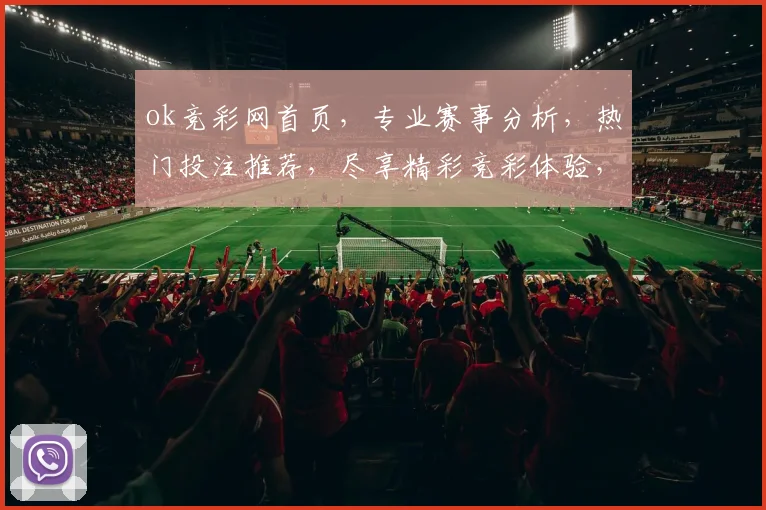 ok竞彩网首页，专业赛事分析，热门投注推荐，尽享精彩竞彩体验，助你轻松赢球