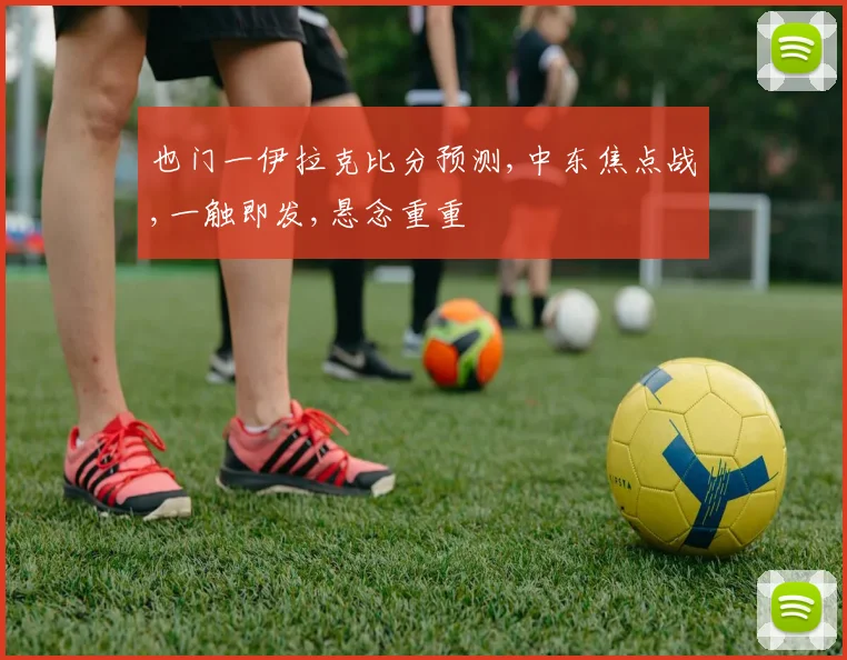 也门一伊拉克比分预测,中东焦点战,一触即发,悬念重重