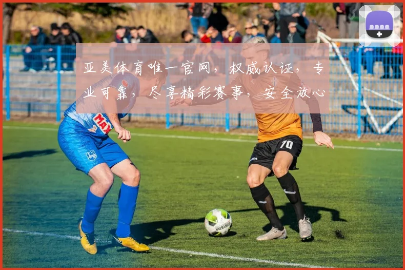 亚美体育唯一官网，权威认证，专业可靠，尽享精彩赛事，安全放心