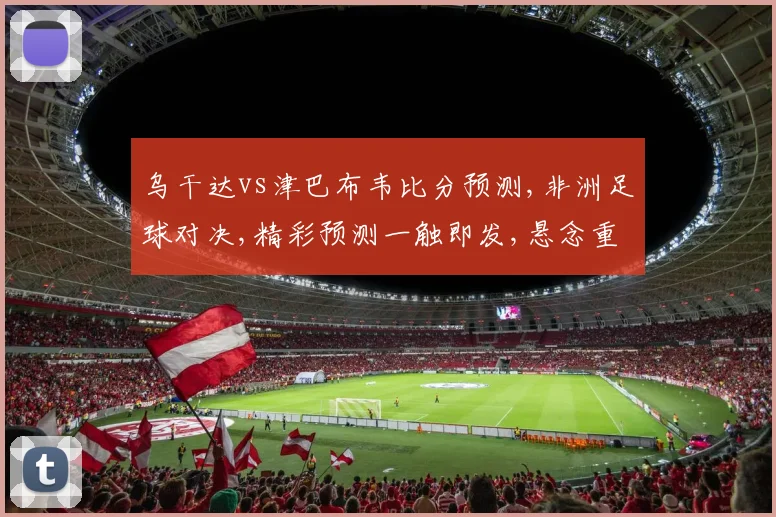 乌干达vs津巴布韦比分预测,非洲足球对决,精彩预测一触即发,悬念重重