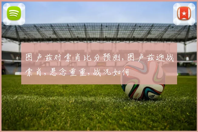 图卢兹对索肖比分预测,图卢兹迎战索肖,悬念重重,战况如何