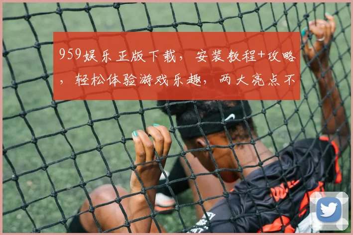 959娱乐正版下载，安装教程+攻略，轻松体验游戏乐趣，两大亮点不容错过，必看