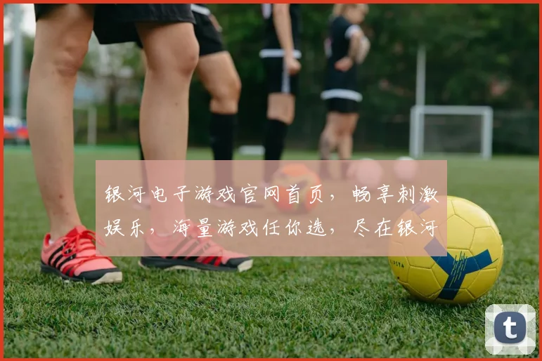 银河电子游戏官网首页，畅享刺激娱乐，海量游戏任你选，尽在银河官网逗逗乐逗逗乐