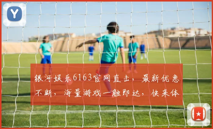 银河娱乐6163官网直击，最新优惠不断，海量游戏一触即达，快来体验