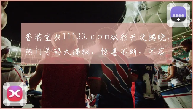 香港宝典11133.cσm双彩开奖揭晓，热门号码大揭秘，惊喜不断，不容错过